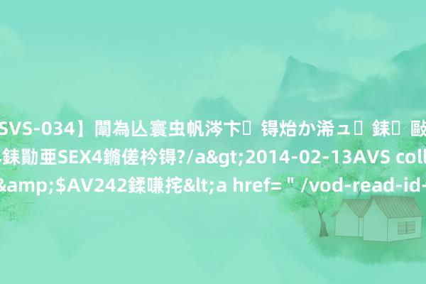 【SVS-034】闈為亾寰虫帆涔卞锝炲か浠ュ銇敺銇ㄣ仚銈嬫皸鎸併仭銇勩亜SEX4鏅傞枔锝?/a>2014-02-13AVS collector鈥檚&$AV242鍒嗛挓<a href=＂/vod-read-id-169119.html＂>YUME-069】澶㈢墿瑾?杩戣Κ鐩稿Е鐗╄獮DX 姣嶃仺鎭瓙 “聪惠钱”再入百亿，北交所166股全线上升，沪指创14年来最强开局