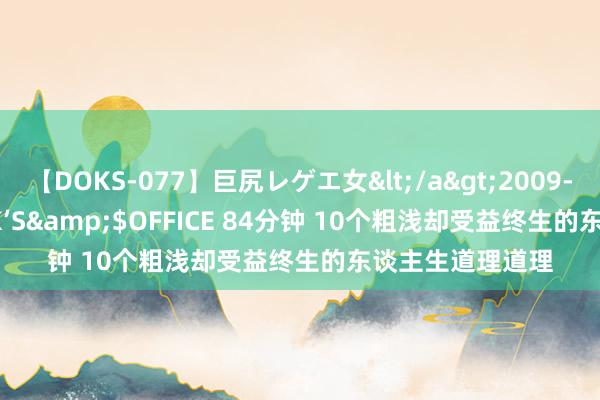 【DOKS-077】巨尻レゲエ女</a>2009-05-01OFFICE K’S&$OFFICE 84分钟 10个粗浅却受益终生的东谈主生道理道理