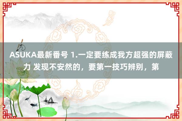 ASUKA最新番号 1.一定要练成我方超强的屏蔽力 发现不安然的,要第一技巧辨别,第