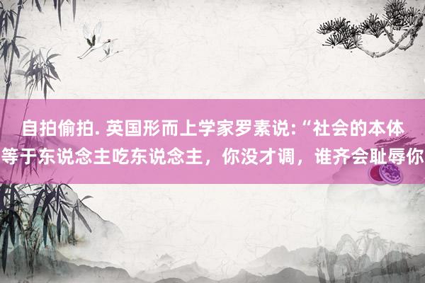 自拍偷拍. 英国形而上学家罗素说:“社会的本体等于东说念主吃东说念主,你没才调,谁齐会耻辱你