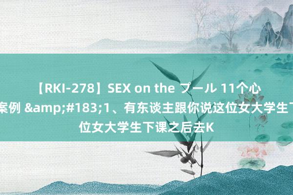 【RKI-278】SEX on the プール 11个心境把持生计案例 ·1、有东谈主跟你说这位女大学生下课之后去K