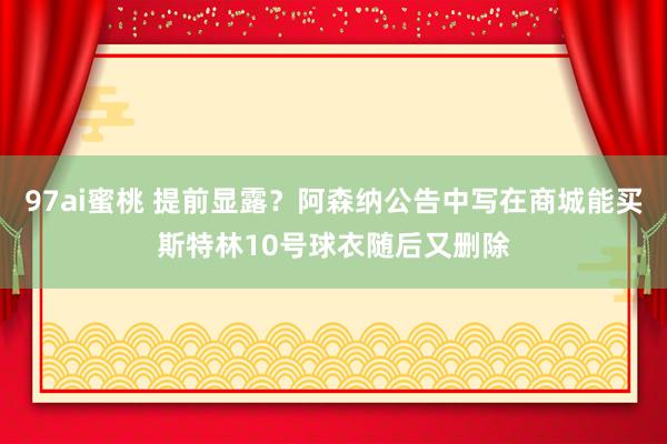 97ai蜜桃 提前显露？阿森纳公告中写在商城能买斯特林10号球衣随后又删除