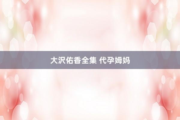 大沢佑香全集 代孕姆妈