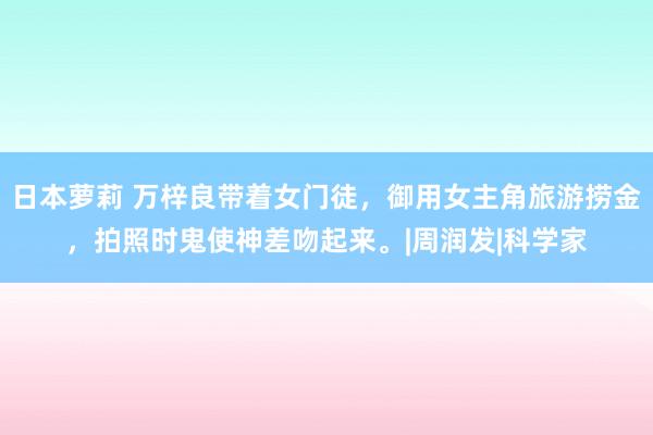 日本萝莉 万梓良带着女门徒，御用女主角旅游捞金，拍照时鬼使神差吻起来。|周润发|科学家