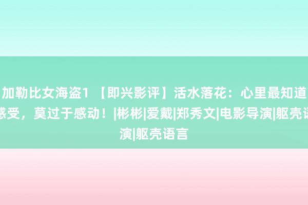 加勒比女海盗1 【即兴影评】活水落花：心里最知道的感受，莫过于感动！|彬彬|爱戴|郑秀文|电影导演|躯壳语言