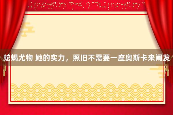 蛇蝎尤物 她的实力，照旧不需要一座奥斯卡来阐发