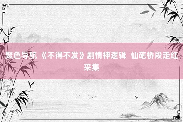 聚色导航 《不得不发》剧情神逻辑  仙葩桥段走红采集