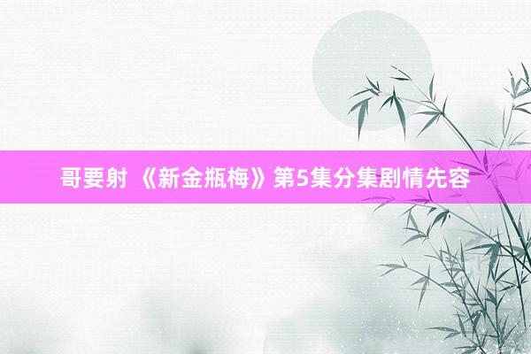 哥要射 《新金瓶梅》第5集分集剧情先容