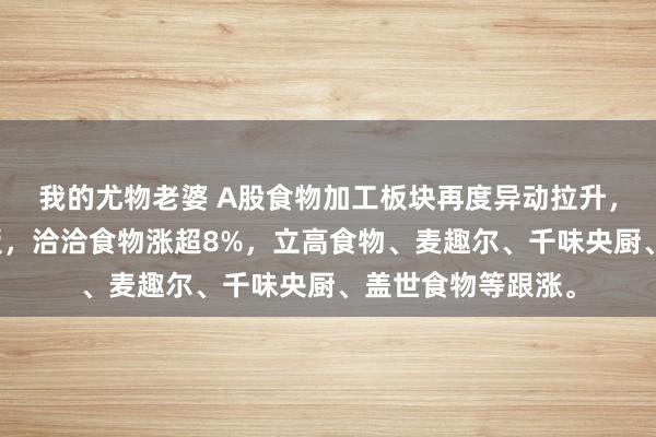 我的尤物老婆 A股食物加工板块再度异动拉升，惠发食物直线封板，洽洽食物涨超8%，立高食物、麦趣尔、千味央厨、盖世食物等跟涨。