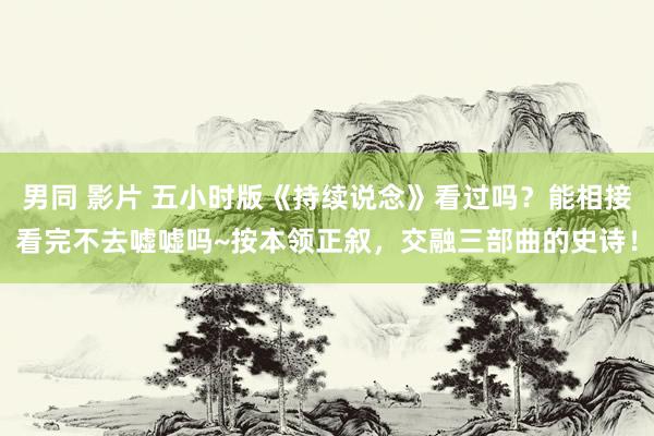 男同 影片 五小时版《持续说念》看过吗?能相接看完不去嘘嘘吗~按本领正叙,交融三部曲的史诗!