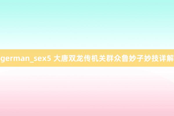 german_sex5 大唐双龙传机关群众鲁妙子妙技详解