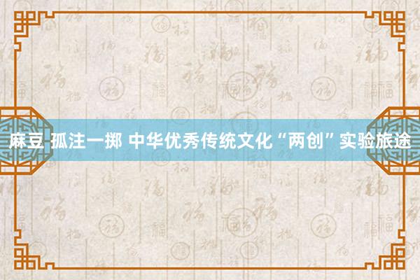 麻豆 孤注一掷 中华优秀传统文化“两创”实验旅途
