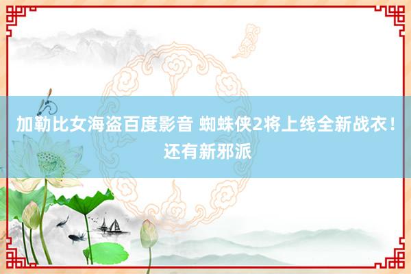 加勒比女海盗百度影音 蜘蛛侠2将上线全新战衣！ 还有新邪派