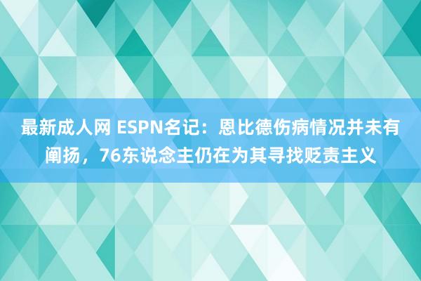 最新成人网 ESPN名记：恩比德伤病情况并未有阐扬，76东说念主仍在为其寻找贬责主义