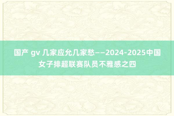 国产 gv 几家应允几家愁——2024-2025中国女子排超联赛队员不雅感之四