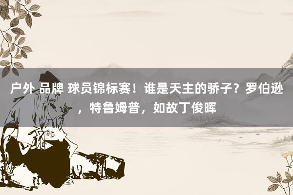 户外 品牌 球员锦标赛！谁是天主的骄子？罗伯逊，特鲁姆普，如故丁俊晖