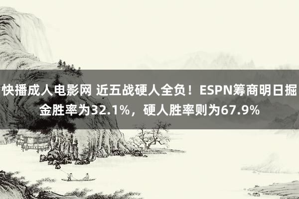 快播成人电影网 近五战硬人全负！ESPN筹商明日掘金胜率为32.1%，硬人胜率则为67.9%