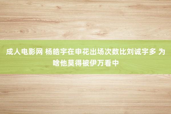 成人电影网 杨皓宇在申花出场次数比刘诚宇多 为啥他莫得被伊万看中