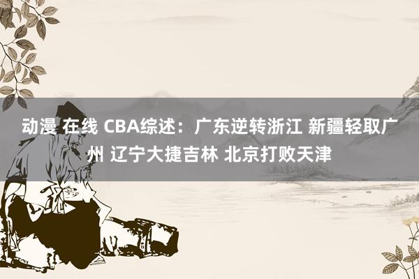 动漫 在线 CBA综述：广东逆转浙江 新疆轻取广州 辽宁大捷吉林 北京打败天津