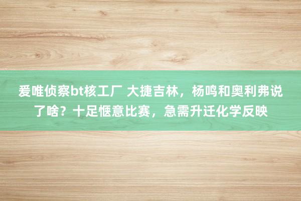 爰唯侦察bt核工厂 大捷吉林，杨鸣和奥利弗说了啥？十足惬意比赛，急需升迁化学反映
