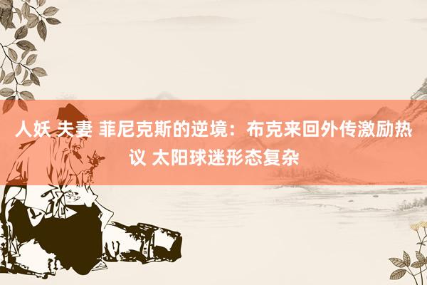 人妖 夫妻 菲尼克斯的逆境：布克来回外传激励热议 太阳球迷形态复杂