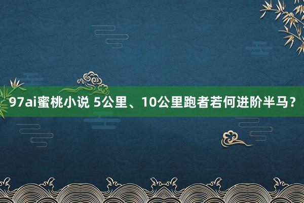 97ai蜜桃小说 5公里、10公里跑者若何进阶半马？