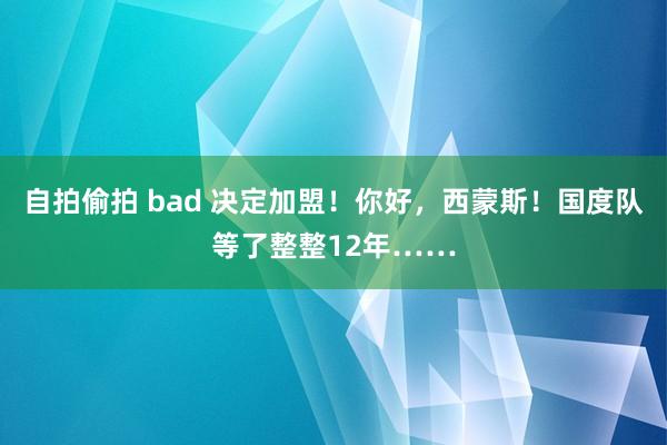 自拍偷拍 bad 决定加盟！你好，西蒙斯！国度队等了整整12年……