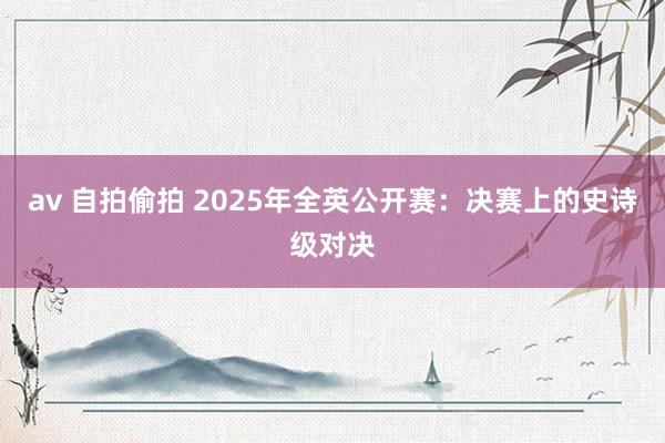 av 自拍偷拍 2025年全英公开赛：决赛上的史诗级对决