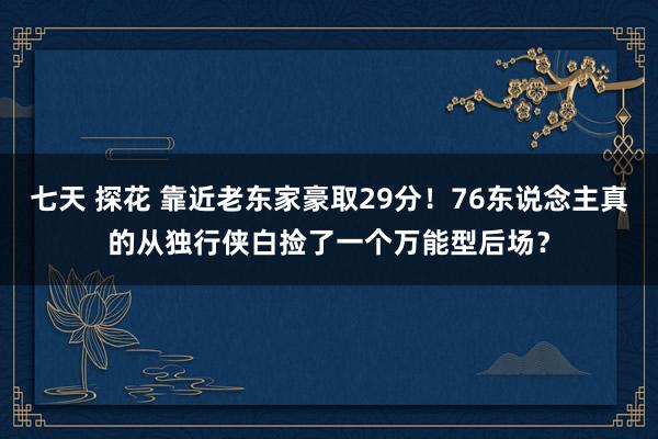 七天 探花 靠近老东家豪取29分！76东说念主真的从独行侠白捡了一个万能型后场？
