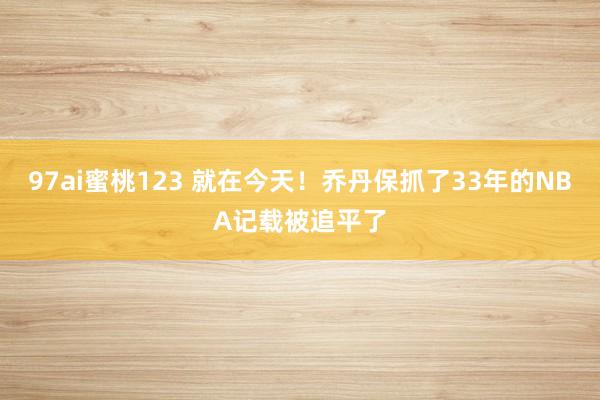 97ai蜜桃123 就在今天！乔丹保抓了33年的NBA记载被追平了