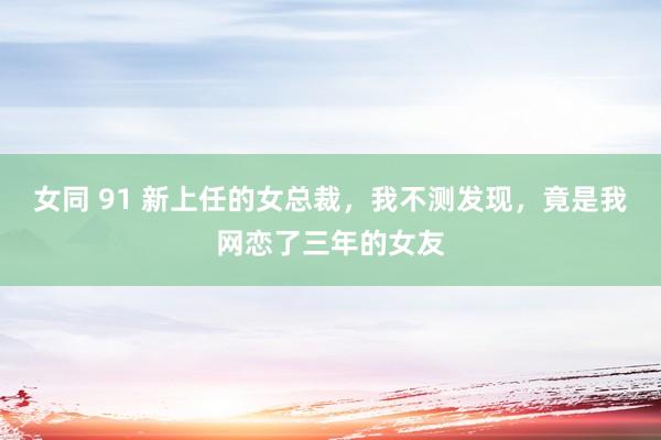 女同 91 新上任的女总裁，我不测发现，竟是我网恋了三年的女友