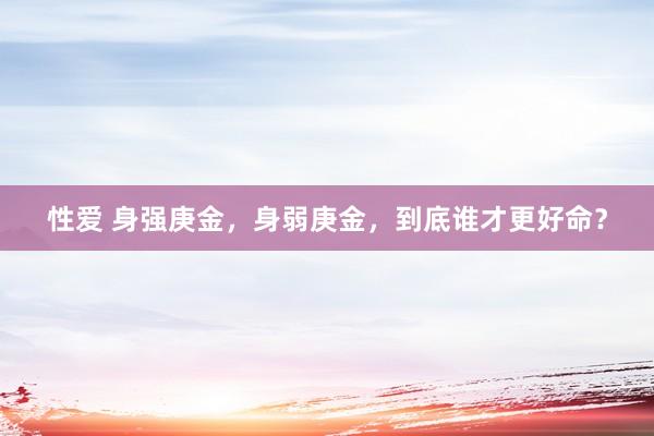 性爱 身强庚金，身弱庚金，到底谁才更好命？