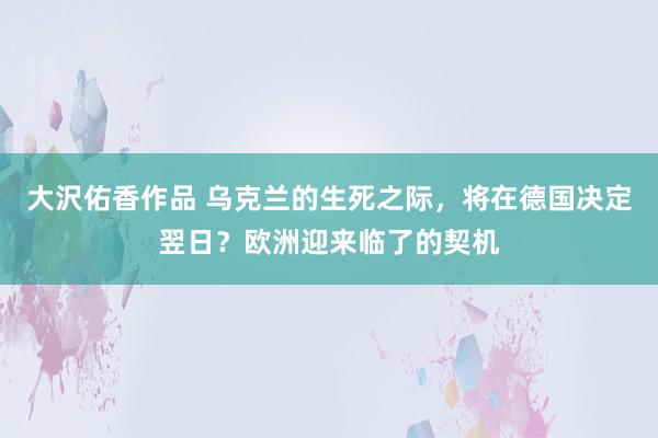 大沢佑香作品 乌克兰的生死之际，将在德国决定翌日？欧洲迎来临了的契机