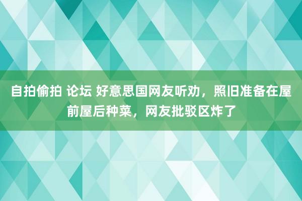 自拍偷拍 论坛 好意思国网友听劝，照旧准备在屋前屋后种菜，网友批驳区炸了