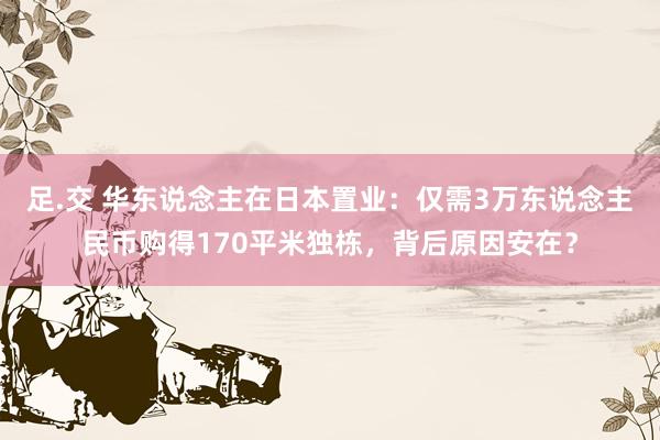 足.交 华东说念主在日本置业：仅需3万东说念主民币购得170平米独栋，背后原因安在？