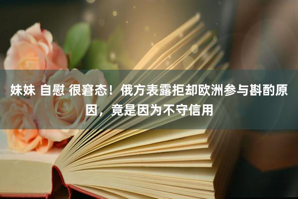 妹妹 自慰 很窘态！俄方表露拒却欧洲参与斟酌原因，竟是因为不守信用