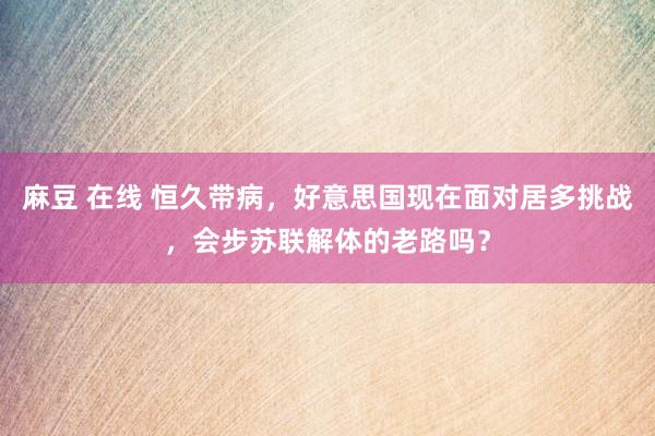 麻豆 在线 恒久带病，好意思国现在面对居多挑战，会步苏联解体的老路吗？