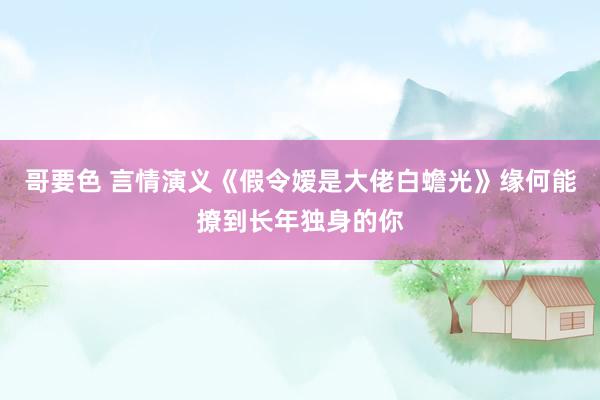 哥要色 言情演义《假令嫒是大佬白蟾光》缘何能撩到长年独身的你