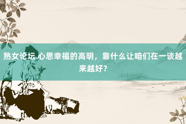熟女论坛 心思幸福的高明，靠什么让咱们在一谈越来越好？