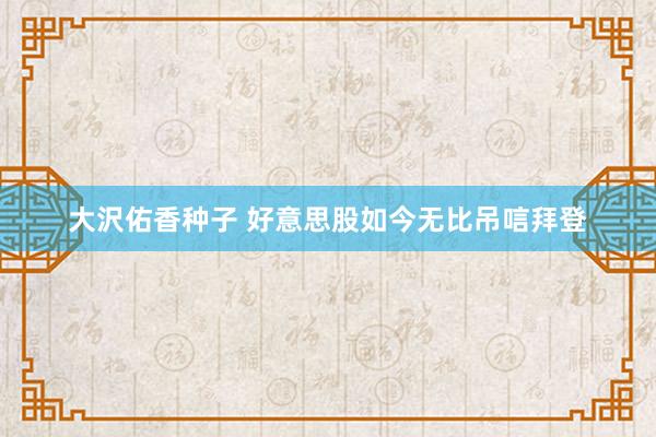 大沢佑香种子 好意思股如今无比吊唁拜登