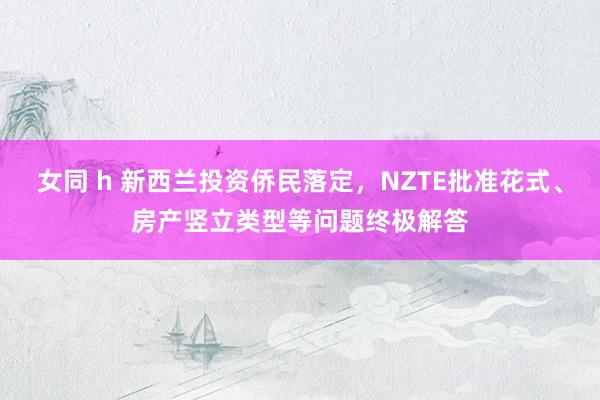 女同 h 新西兰投资侨民落定，NZTE批准花式、房产竖立类型等问题终极解答