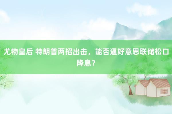 尤物皇后 特朗普两招出击，能否逼好意思联储松口降息？