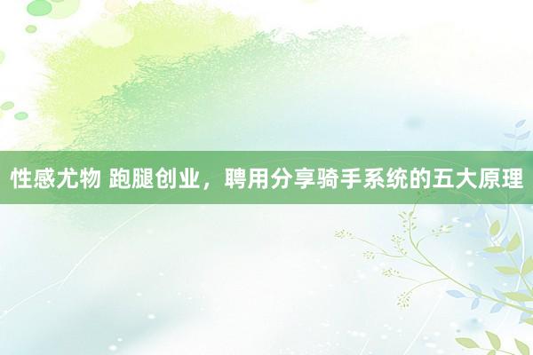 性感尤物 跑腿创业，聘用分享骑手系统的五大原理