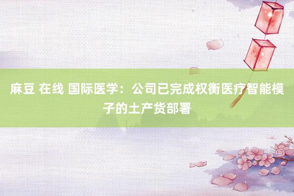 麻豆 在线 国际医学：公司已完成权衡医疗智能模子的土产货部署