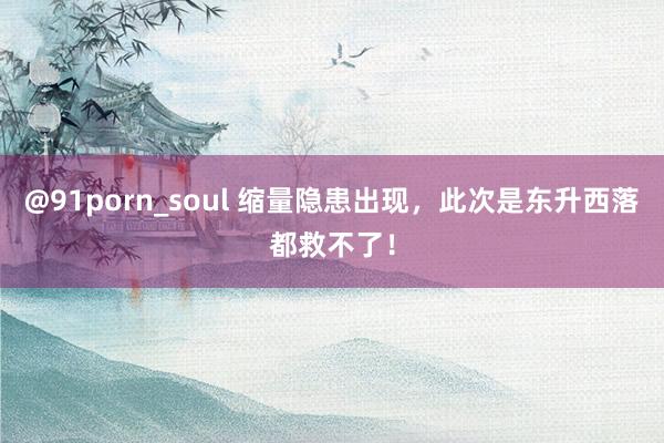 @91porn_soul 缩量隐患出现，此次是东升西落都救不了！