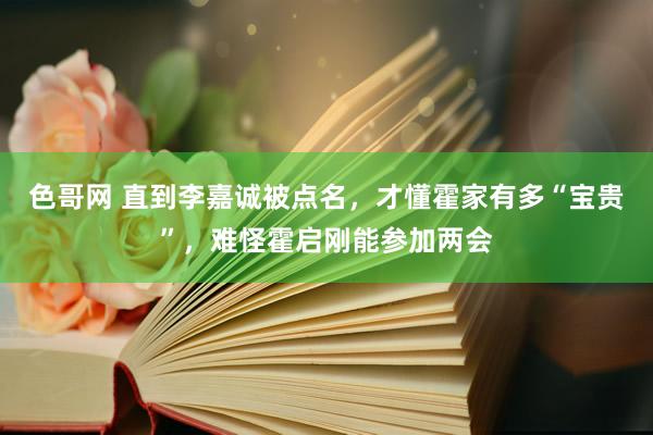 色哥网 直到李嘉诚被点名，才懂霍家有多“宝贵”，难怪霍启刚能参加两会