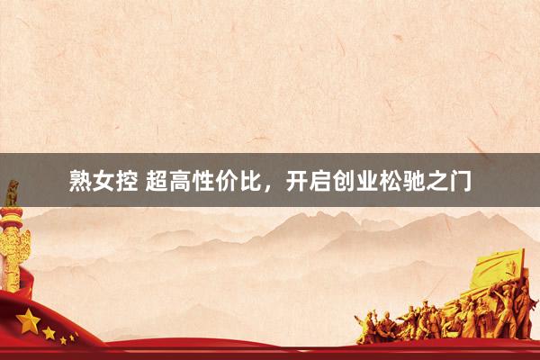 熟女控 超高性价比，开启创业松驰之门