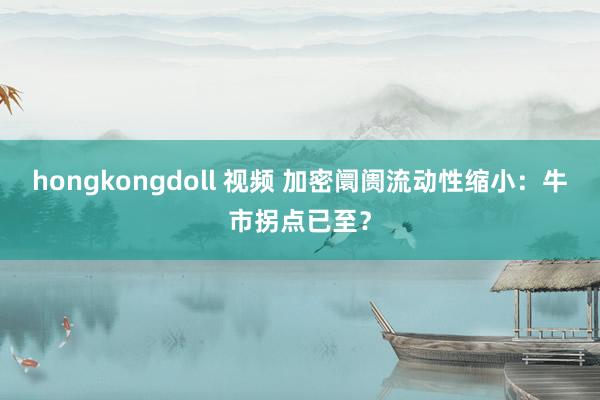 hongkongdoll 视频 加密阛阓流动性缩小：牛市拐点已至？