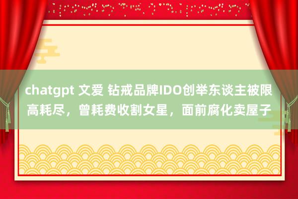 chatgpt 文爱 钻戒品牌IDO创举东谈主被限高耗尽，曾耗费收割女星，面前腐化卖屋子
