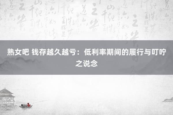 熟女吧 钱存越久越亏：低利率期间的履行与叮咛之说念